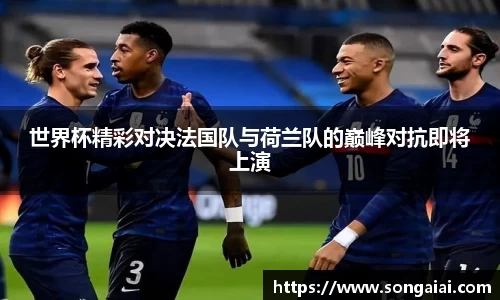 世界杯精彩对决法国队与荷兰队的巅峰对抗即将上演