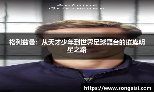 格列兹曼：从天才少年到世界足球舞台的璀璨明星之路